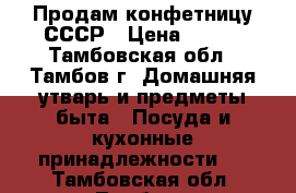 Продам конфетницу СССР › Цена ­ 700 - Тамбовская обл., Тамбов г. Домашняя утварь и предметы быта » Посуда и кухонные принадлежности   . Тамбовская обл.,Тамбов г.